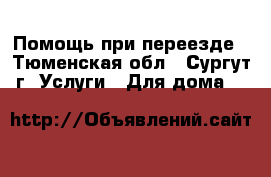 Помощь при переезде - Тюменская обл., Сургут г. Услуги » Для дома   